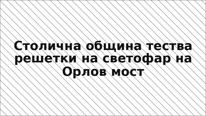 Столична община тества решетки на светофар на Орлов мост