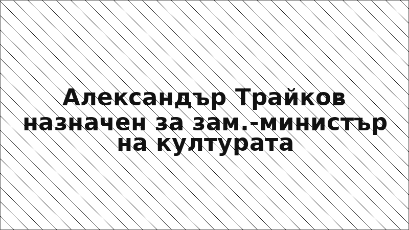 Александър Трайков назначен за зам.-министър на културата