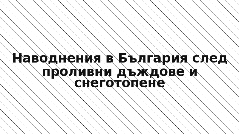 Наводнения в България след проливни дъждове и снеготопене