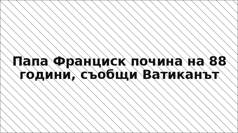 Папа Франциск почина на 88 години, съобщи Ватиканът