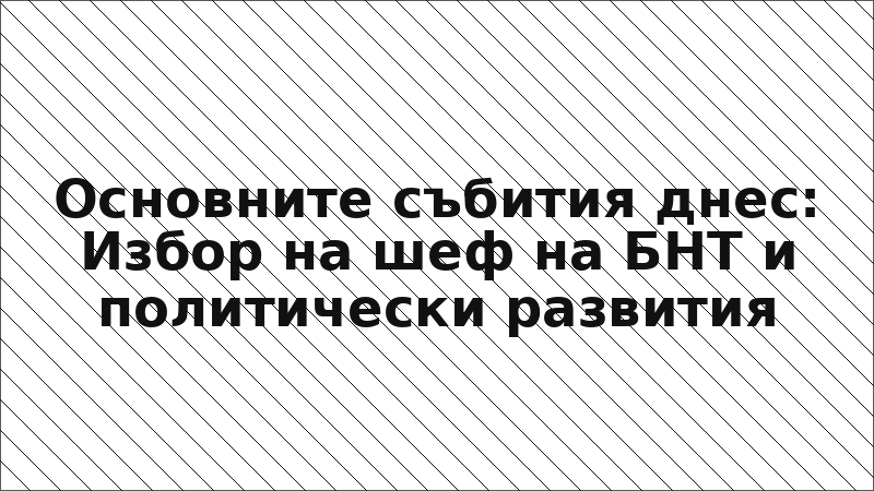 Основните събития днес: Избор на шеф на БНТ и политически развития
