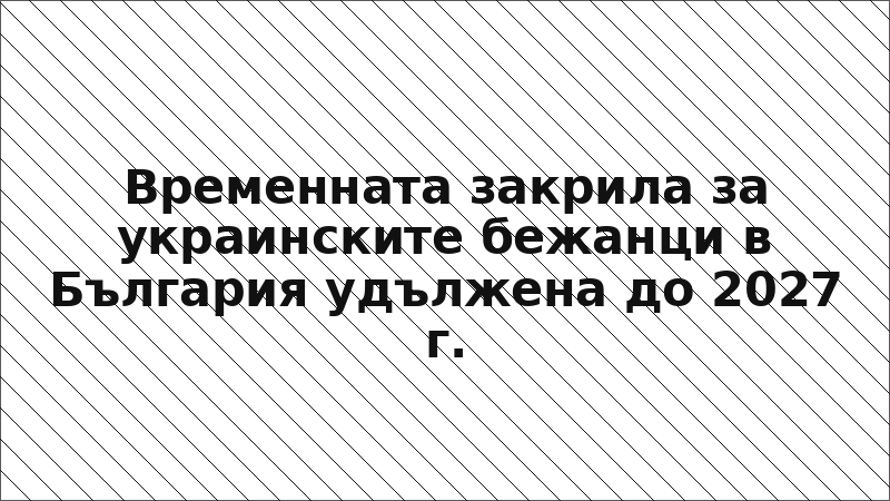 Временната закрила за украинските бежанци в България удължена до 2027 г.