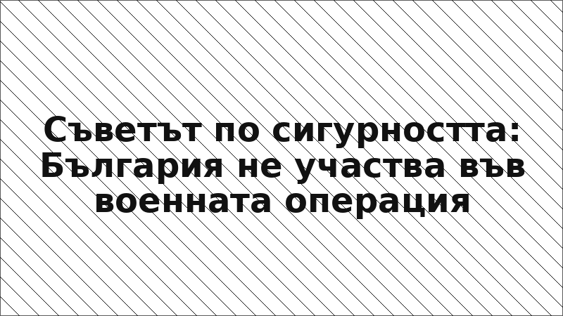 Съветът по сигурността: България не участва във военната операция