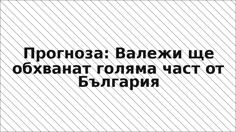 Прогноза: Валежи ще обхванат голяма част от България