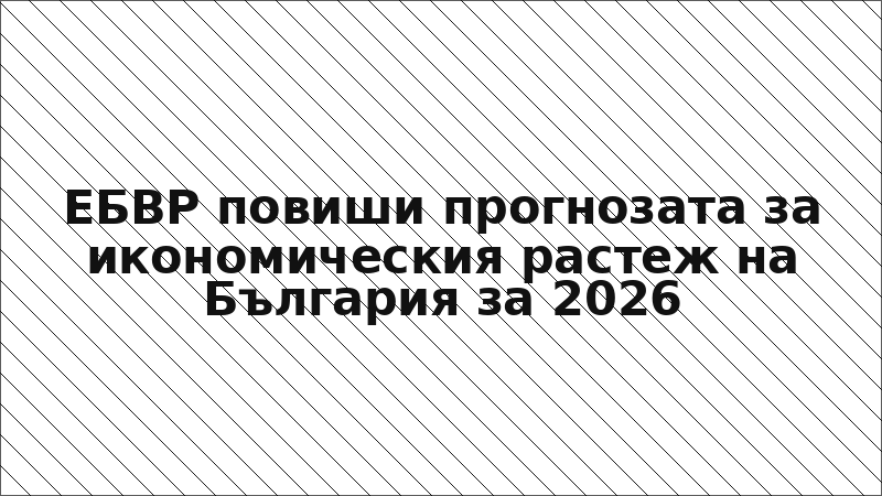 ЕБВР повиши прогнозата за икономическия растеж на България за 2026