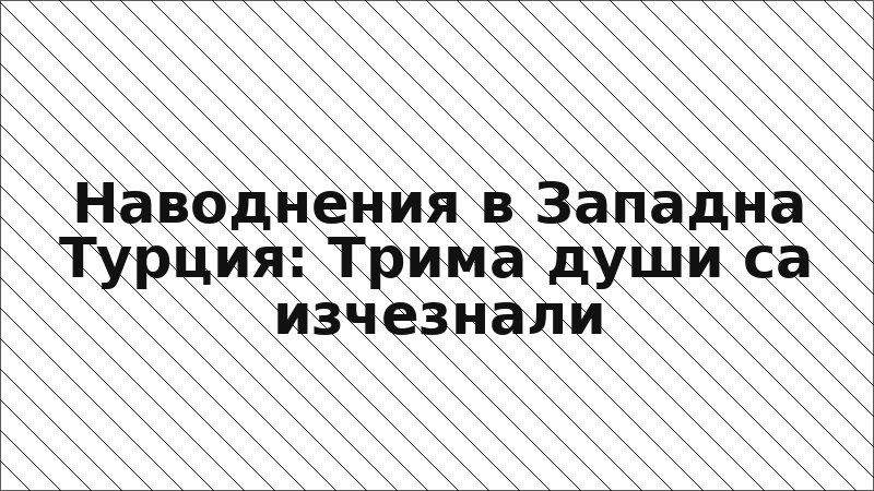 Наводнения в Западна Турция: Трима души са изчезнали