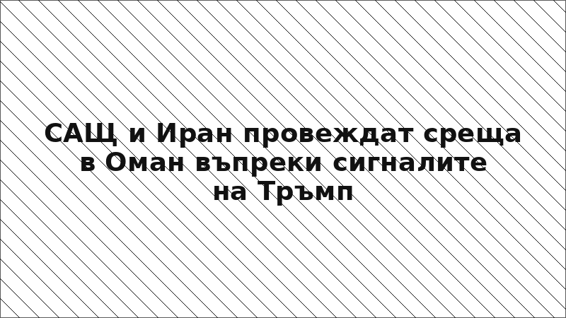 САЩ и Иран провеждат среща в Оман въпреки сигналите на Тръмп