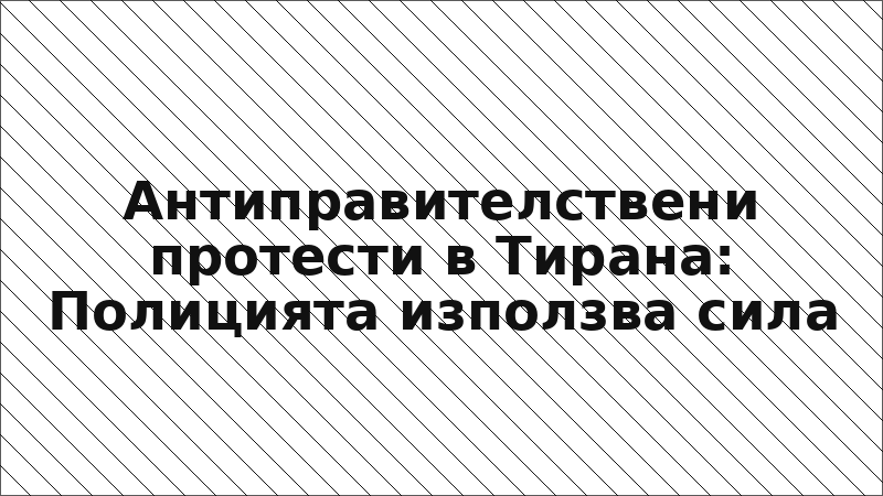 Антиправителствени протести в Тирана: Полицията използва сила