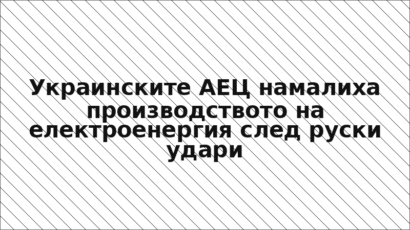 Украинските АЕЦ намалиха производството на електроенергия след руски удари