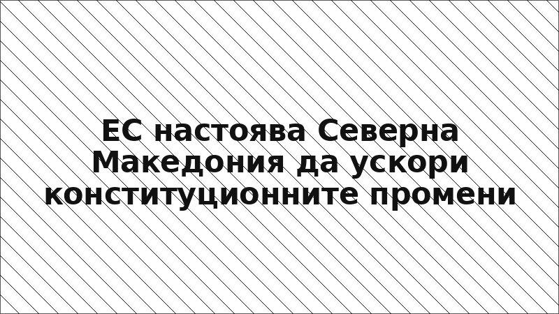 ЕС настоява Северна Македония да ускори конституционните промени