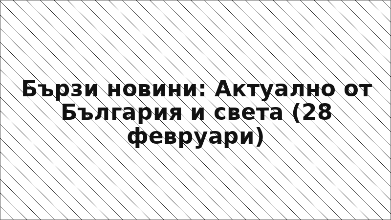 Бързи новини: Актуално от България и света (28 февруари)