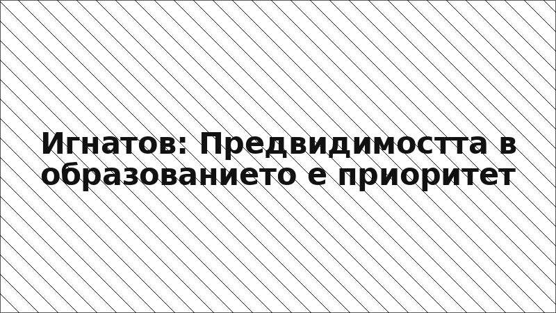 Игнатов: Предвидимостта в образованието е приоритет