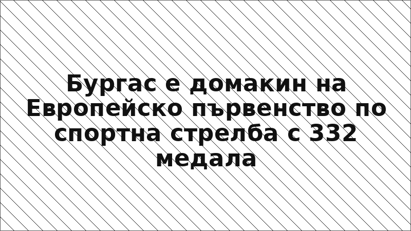 Бургас е домакин на Европейско първенство по спортна стрелба с 332 медала