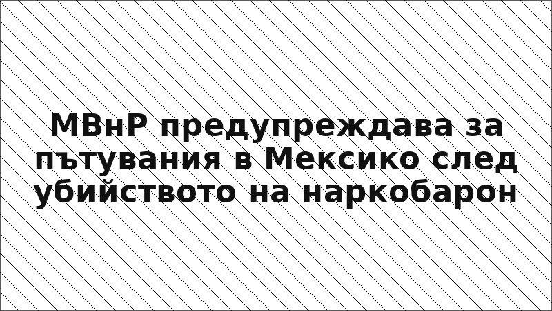 МВнР предупреждава за пътувания в Мексико след убийството на наркобарон