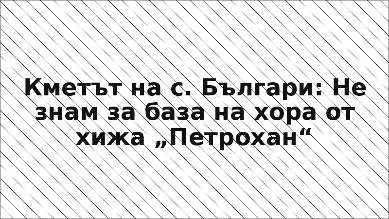 Кметът на с. Българи: Не знам за база на хора от хижа „Петрохан“