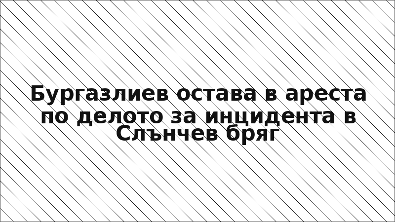 Бургазлиев остава в ареста по делото за инцидента в Слънчев бряг