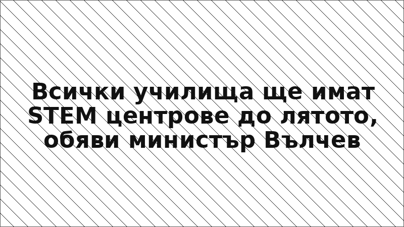 Всички училища ще имат STEM центрове до лятото, обяви министър Вълчев