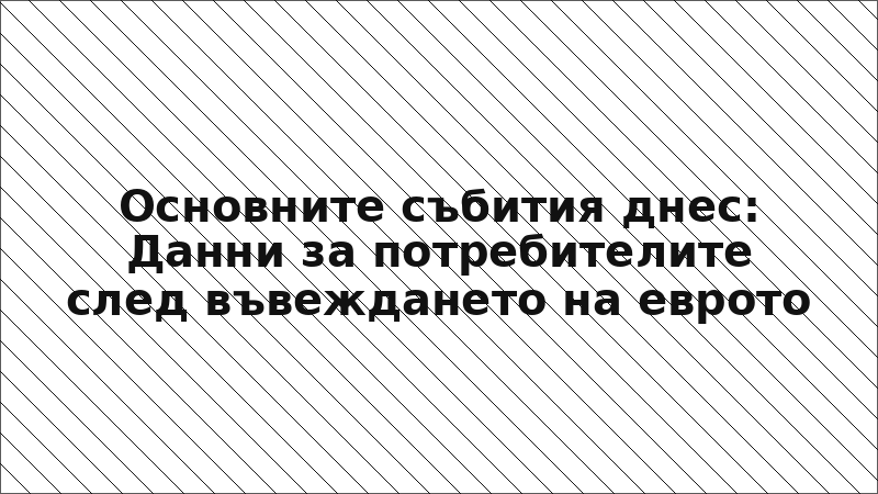 Основните събития днес: Данни за потребителите след въвеждането на еврото