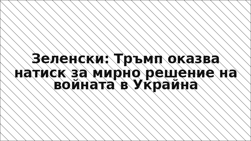 Зеленски: Тръмп оказва натиск за мирно решение на войната в Украйна