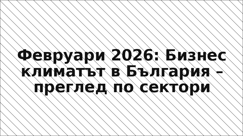 Февруари 2026: Бизнес климатът в България – преглед по сектори