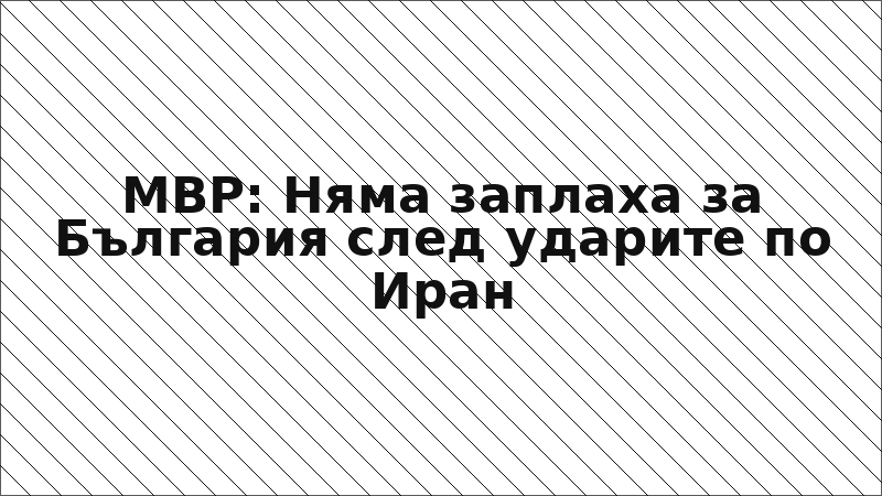 МВР: Няма заплаха за България след ударите по Иран