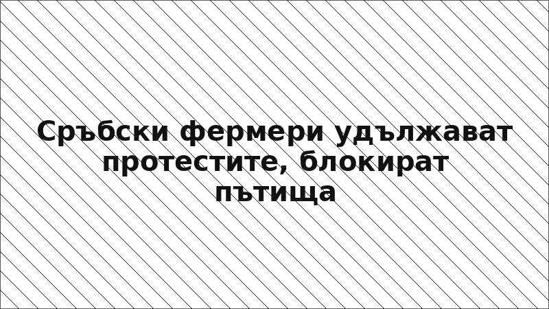 Сръбски фермери удължават протестите, блокират пътища