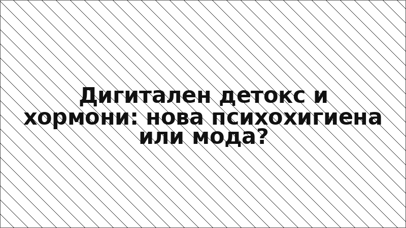 Дигитален детокс и хормони: нова психохигиена или мода?