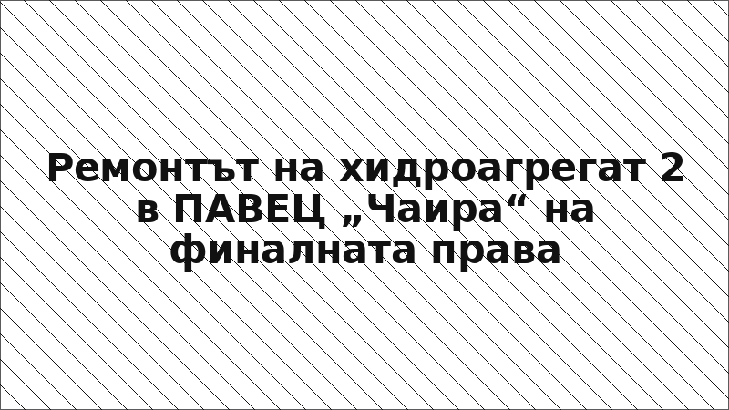 Ремонтът на хидроагрегат 2 в ПАВЕЦ „Чаира“ на финалната права