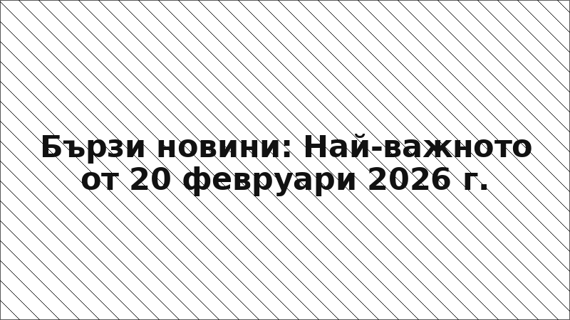 Бързи новини: Най-важното от 20 февруари 2026 г.