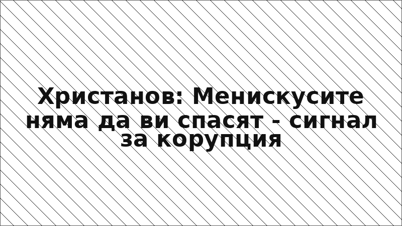 Христанов: Менискусите няма да ви спасят - сигнал за корупция