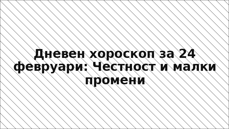 Дневен хороскоп за 24 февруари: Честност и малки промени
