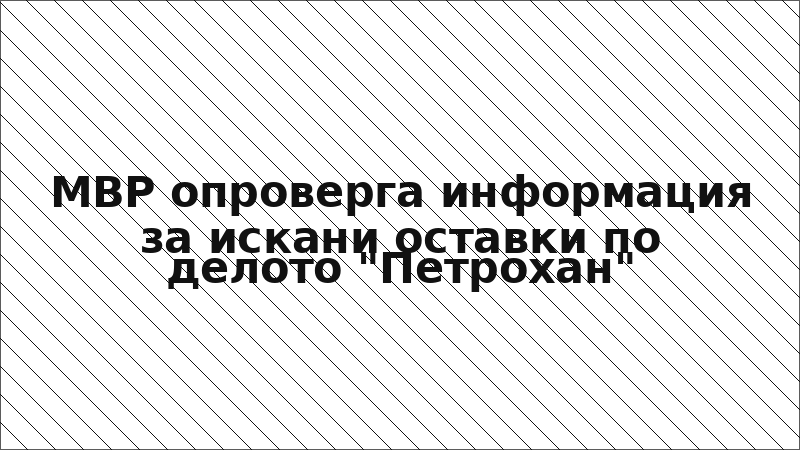 МВР опроверга информация за искани оставки по делото "Петрохан"
