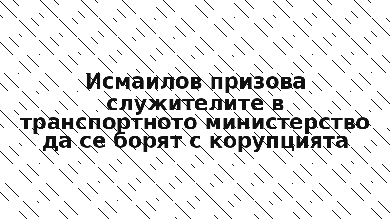 Исмаилов призова служителите в транспортното министерство да се борят с корупцията