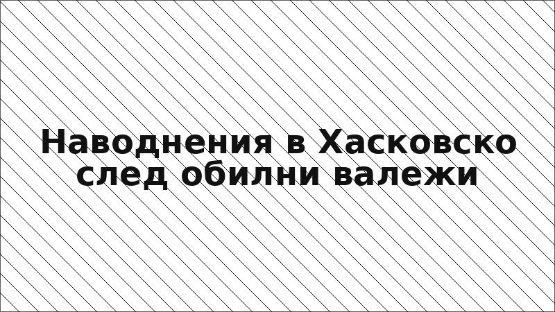 Наводнения в Хасковско след обилни валежи