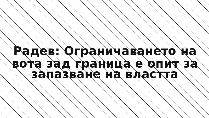 Радев: Ограничаването на вота зад граница е опит за запазване на властта