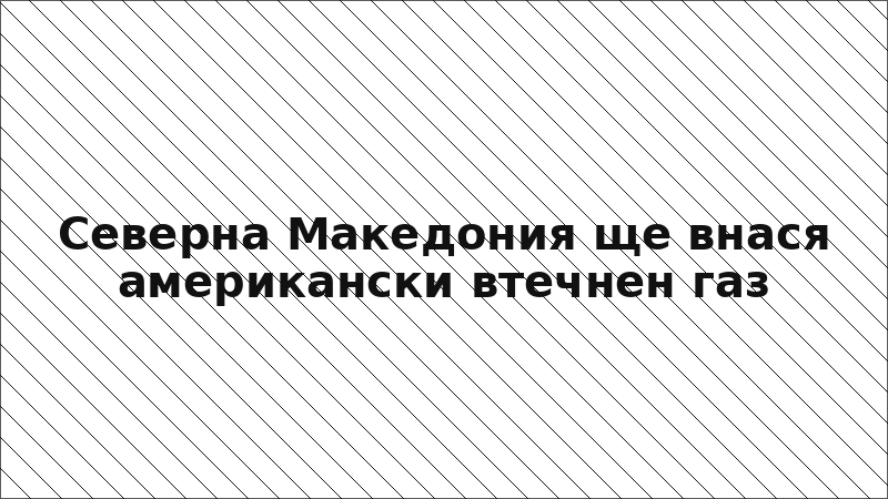 Северна Македония ще внася американски втечнен газ