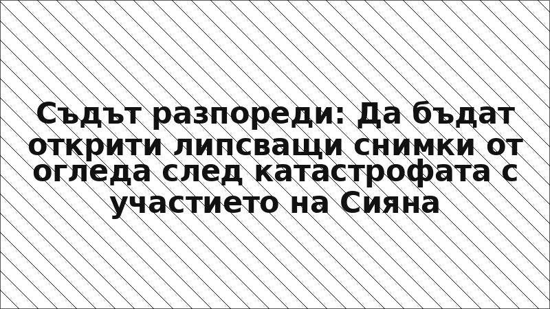 Съдът разпореди: Да бъдат открити липсващи снимки от огледа след катастрофата с участието на Сияна