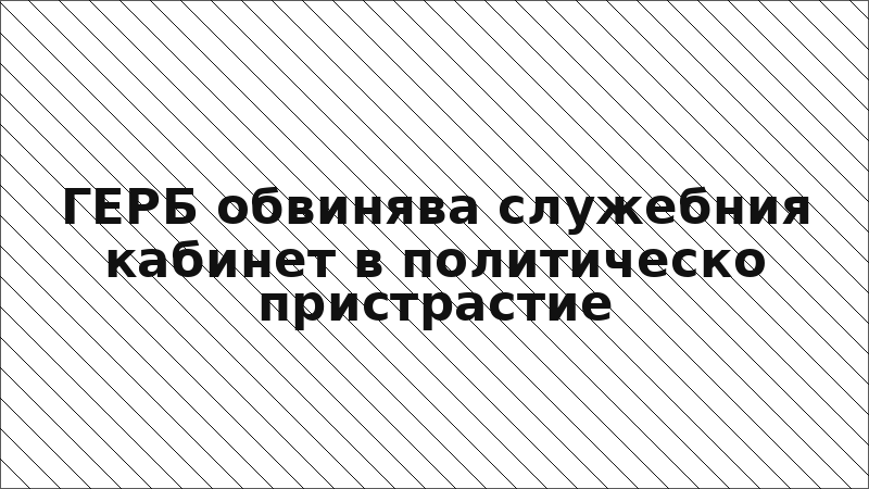 ГЕРБ обвинява служебния кабинет в политическо пристрастие
