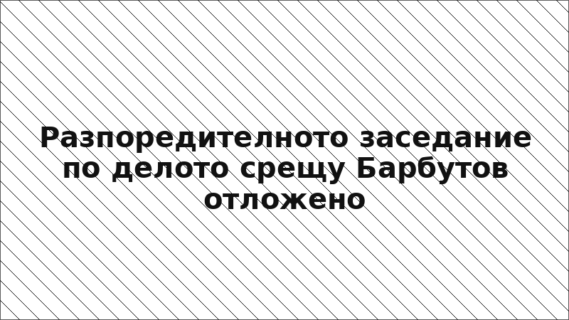 Разпоредителното заседание по делото срещу Барбутов отложено