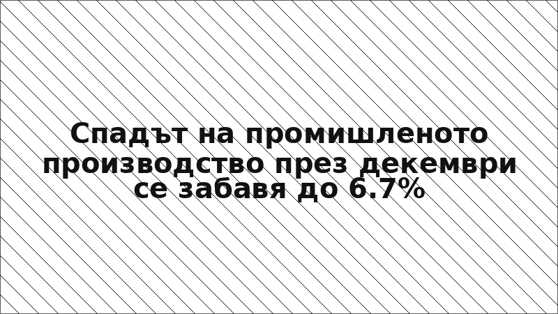 Спадът на промишленото производство през декември се забавя до 6.7%