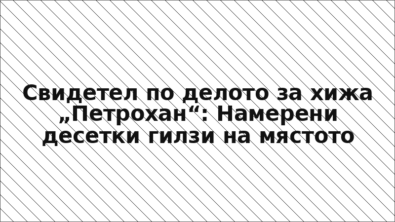 Свидетел по делото за хижа „Петрохан“: Намерени десетки гилзи на мястото