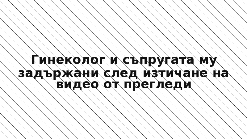 Гинеколог и съпругата му задържани след изтичане на видео от прегледи