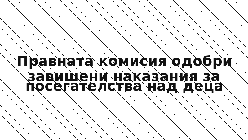Правната комисия одобри завишени наказания за посегателства над деца
