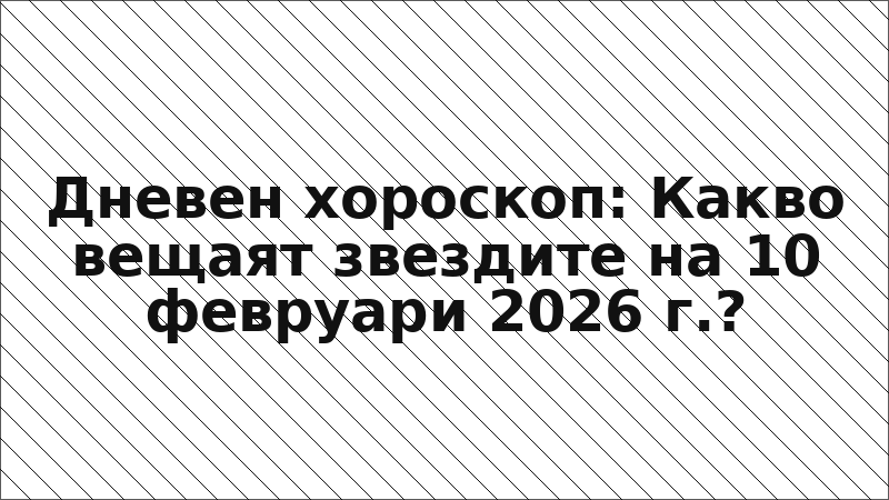 Дневен хороскоп: Какво вещаят звездите на 10 февруари 2026 г.?