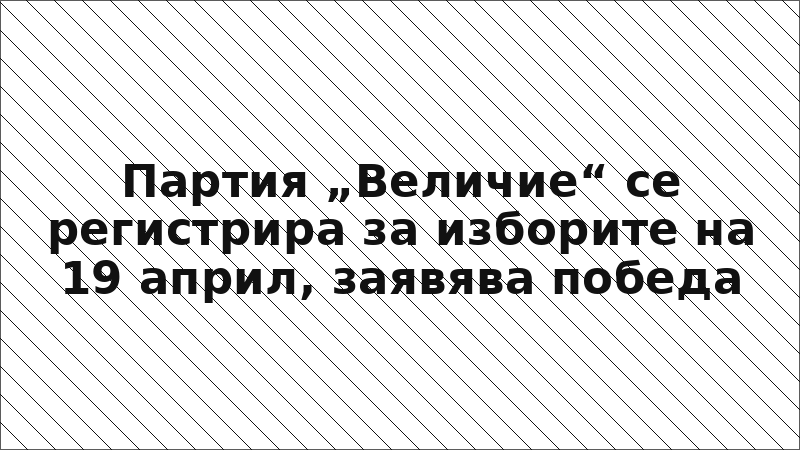 Партия „Величие“ се регистрира за изборите на 19 април, заявява победа