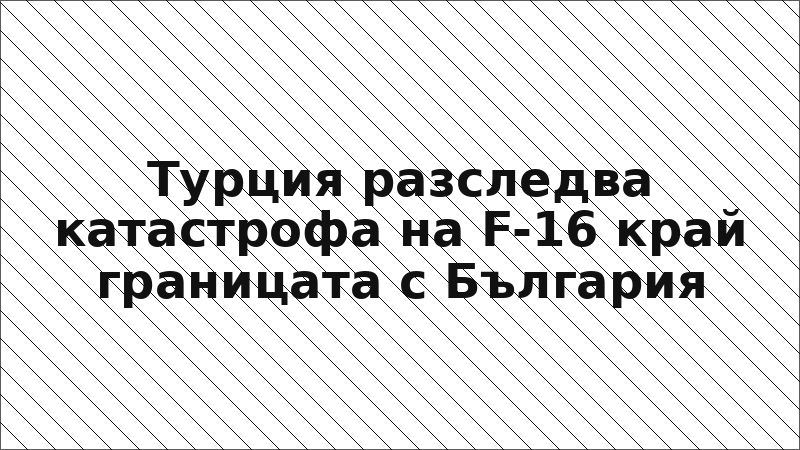 Турция разследва катастрофа на F-16 край границата с България