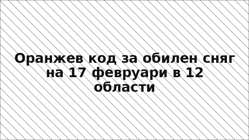 Оранжев код за обилен сняг на 17 февруари в 12 области