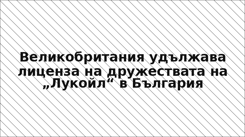 Великобритания удължава лиценза на дружествата на „Лукойл“ в България