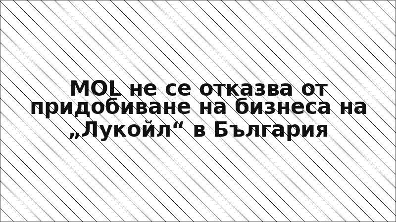 MOL не се отказва от придобиване на бизнеса на „Лукойл“ в България