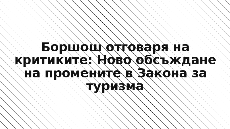 Боршош отговаря на критиките: Ново обсъждане на промените в Закона за туризма
